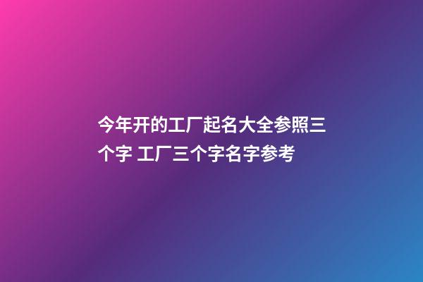 今年开的工厂起名大全参照三个字 工厂三个字名字参考-第1张-公司起名-玄机派